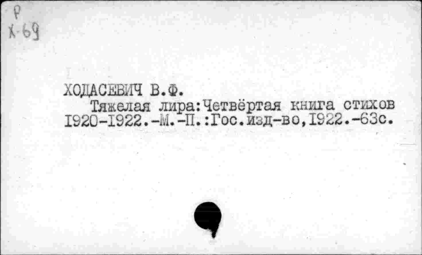 ﻿ХОДАСЕВИЧ В.Ф.
Тяжелая лира:Четвёртая книга стихов 1920-1922.-Ы.-П.:Гос.изд-во,1922.-63с.